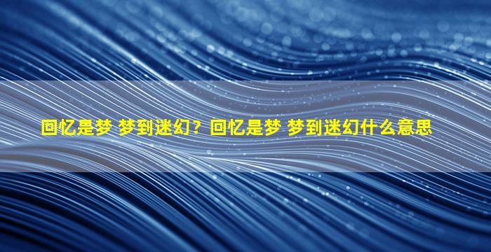 回忆是梦 梦到迷幻？回忆是梦 梦到迷幻什么意思